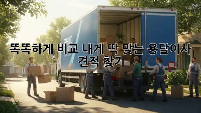 똑똑하게 비교! 내게 딱 맞는 용달이사 견적 찾기